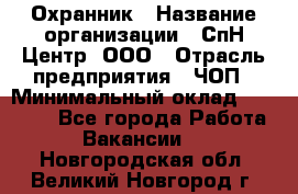 Охранник › Название организации ­ СпН Центр, ООО › Отрасль предприятия ­ ЧОП › Минимальный оклад ­ 22 500 - Все города Работа » Вакансии   . Новгородская обл.,Великий Новгород г.